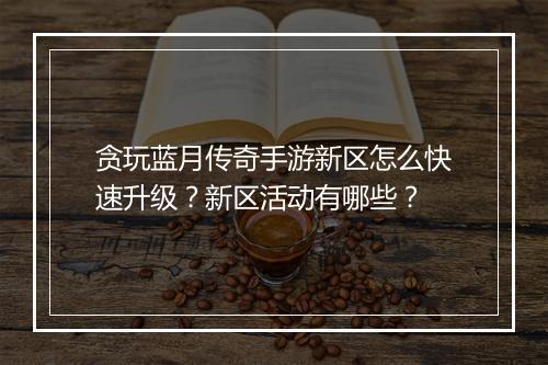 贪玩蓝月传奇手游新区怎么快速升级？新区活动有哪些？