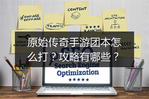 原始传奇手游团本怎么打？攻略有哪些？