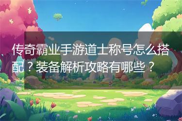 传奇霸业手游道士称号怎么搭配？装备解析攻略有哪些？