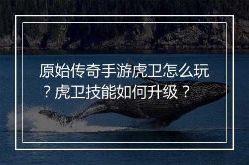 原始传奇手游虎卫怎么玩？虎卫技能如何升级？