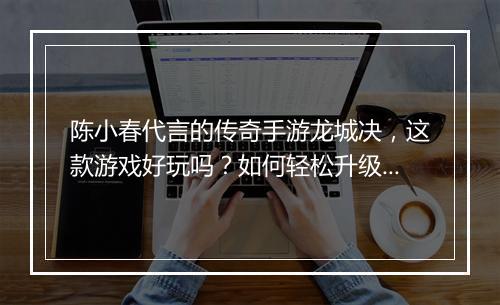 陈小春代言的传奇手游龙城决，这款游戏好玩吗？如何轻松升级？