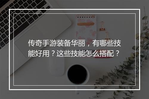传奇手游装备华丽，有哪些技能好用？这些技能怎么搭配？