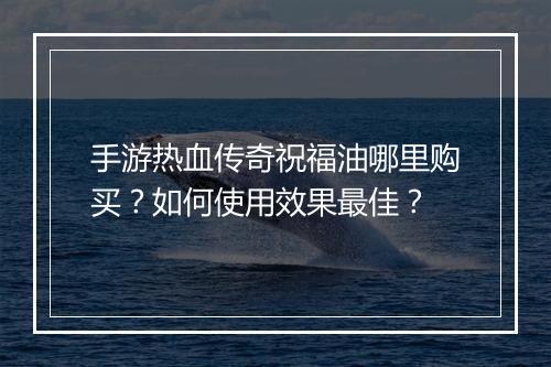 手游热血传奇祝福油哪里购买？如何使用效果最佳？
