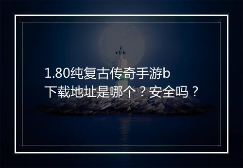 1.80纯复古传奇手游b下载地址是哪个？安全吗？