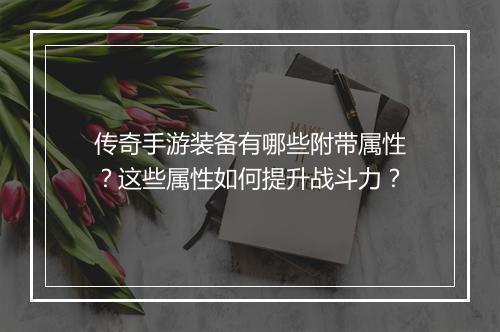 传奇手游装备有哪些附带属性？这些属性如何提升战斗力？