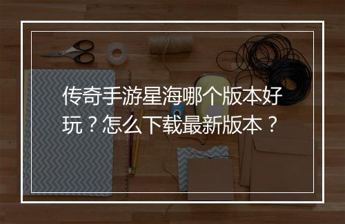 传奇手游星海哪个版本好玩？怎么下载最新版本？