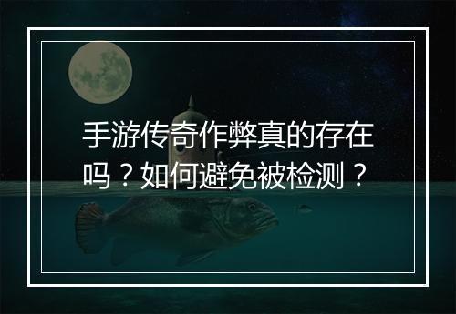 手游传奇作弊真的存在吗？如何避免被检测？