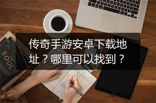 传奇手游安卓下载地址？哪里可以找到？