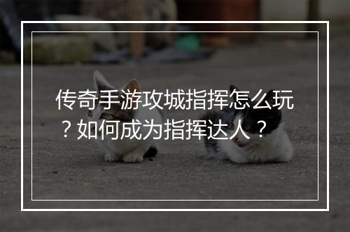 传奇手游攻城指挥怎么玩？如何成为指挥达人？