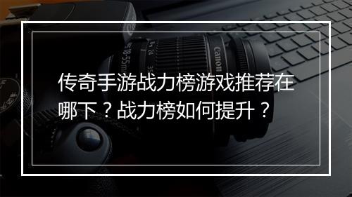 传奇手游战力榜游戏推荐在哪下？战力榜如何提升？