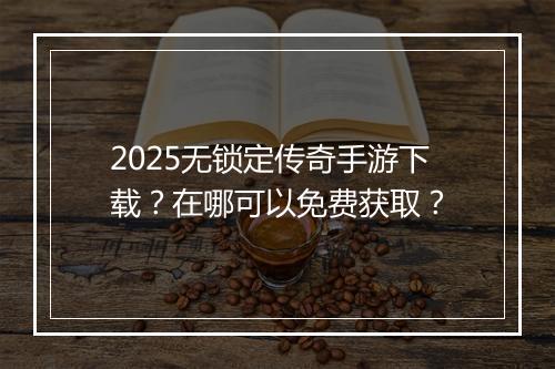 2025无锁定传奇手游下载？在哪可以免费获取？