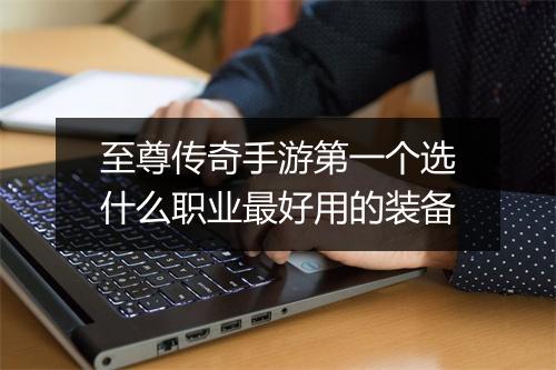 至尊传奇手游第一个选什么职业最好用的装备