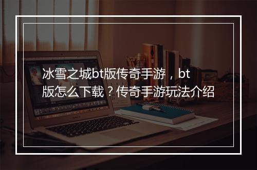 冰雪之城bt版传奇手游，bt版怎么下载？传奇手游玩法介绍