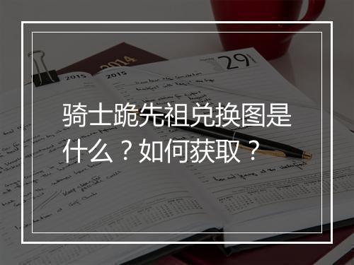 骑士跪先祖兑换图是什么？如何获取？