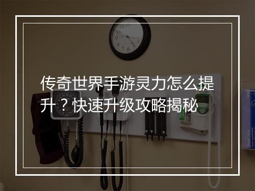 传奇世界手游灵力怎么提升？快速升级攻略揭秘