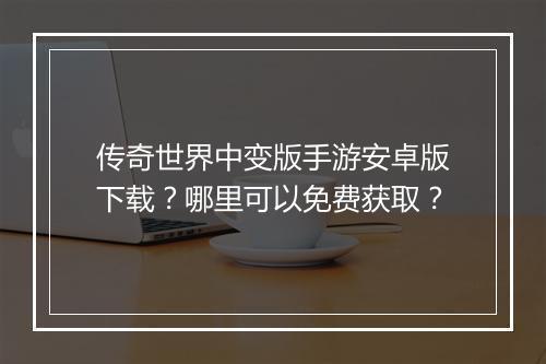 传奇世界中变版手游安卓版下载？哪里可以免费获取？