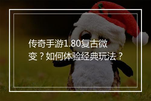 传奇手游1.80复古微变？如何体验经典玩法？