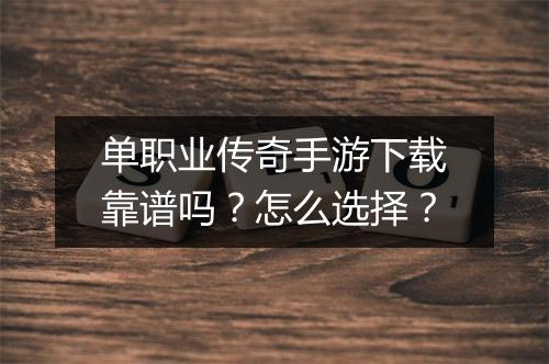 单职业传奇手游下载靠谱吗？怎么选择？