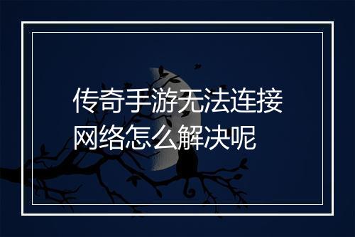 传奇手游无法连接网络怎么解决呢