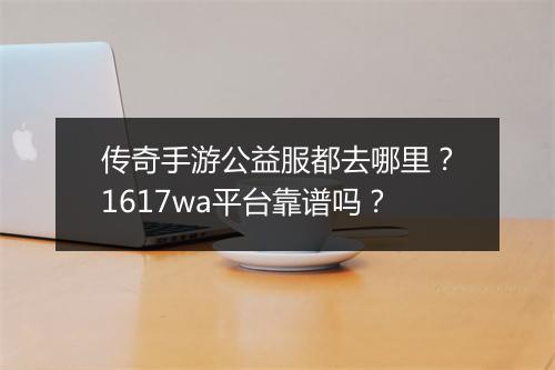 传奇手游公益服都去哪里？1617wa平台靠谱吗？