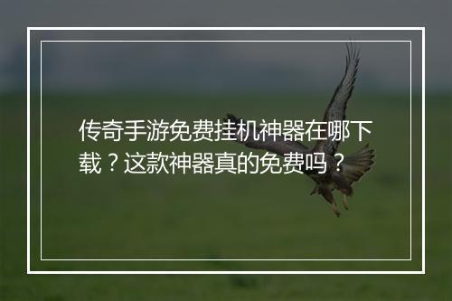 传奇手游免费挂机神器在哪下载？这款神器真的免费吗？