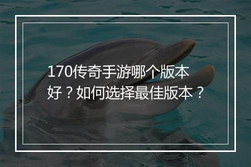 170传奇手游哪个版本好？如何选择最佳版本？