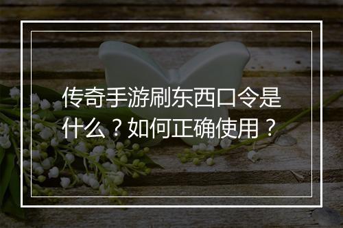 传奇手游刷东西口令是什么？如何正确使用？