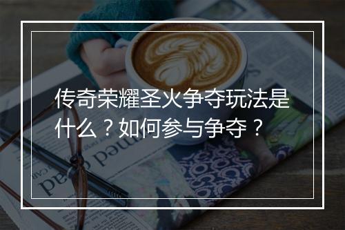 传奇荣耀圣火争夺玩法是什么？如何参与争夺？