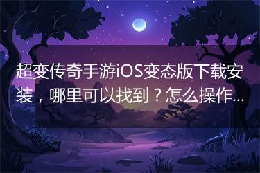 超变传奇手游iOS变态版下载安装，哪里可以找到？怎么操作？