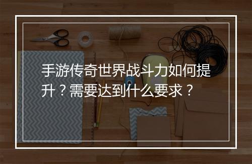 手游传奇世界战斗力如何提升？需要达到什么要求？