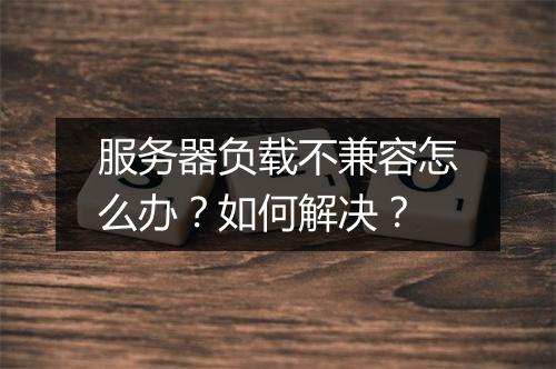 服务器负载不兼容怎么办？如何解决？