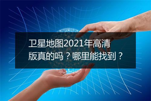 卫星地图2021年高清版真的吗？哪里能找到？
