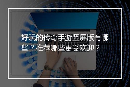 好玩的传奇手游竖屏版有哪些？推荐哪些更受欢迎？