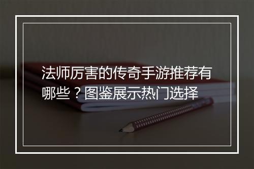 法师厉害的传奇手游推荐有哪些？图鉴展示热门选择