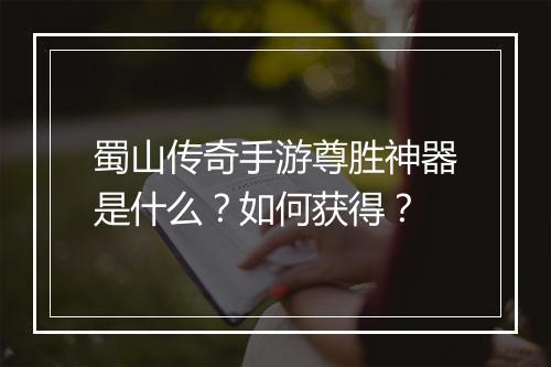 蜀山传奇手游尊胜神器是什么？如何获得？