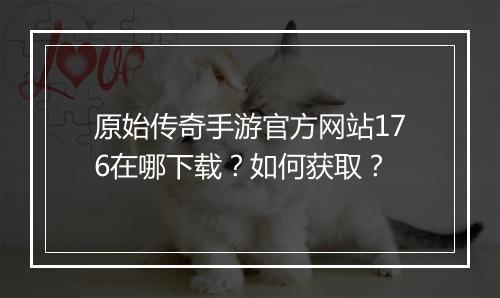 原始传奇手游官方网站176在哪下载？如何获取？