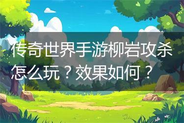 传奇世界手游柳岩攻杀怎么玩？效果如何？