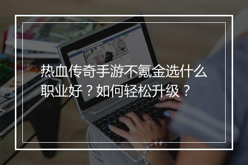 热血传奇手游不氪金选什么职业好？如何轻松升级？