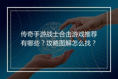 传奇手游战士合击游戏推荐有哪些？攻略图解怎么找？