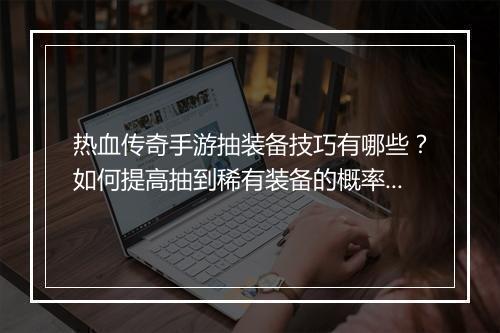 热血传奇手游抽装备技巧有哪些？如何提高抽到稀有装备的概率？