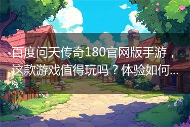 百度问天传奇180官网版手游，这款游戏值得玩吗？体验如何？