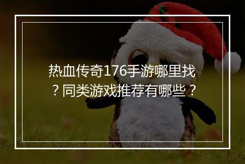热血传奇176手游哪里找？同类游戏推荐有哪些？