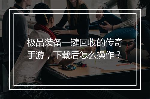 极品装备一键回收的传奇手游，下载后怎么操作？