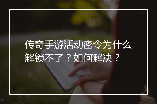 传奇手游活动密令为什么解锁不了？如何解决？