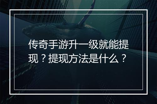 传奇手游升一级就能提现？提现方法是什么？