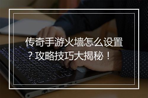传奇手游火墙怎么设置？攻略技巧大揭秘！