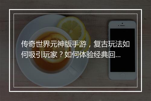 传奇世界元神版手游，复古玩法如何吸引玩家？如何体验经典回忆？