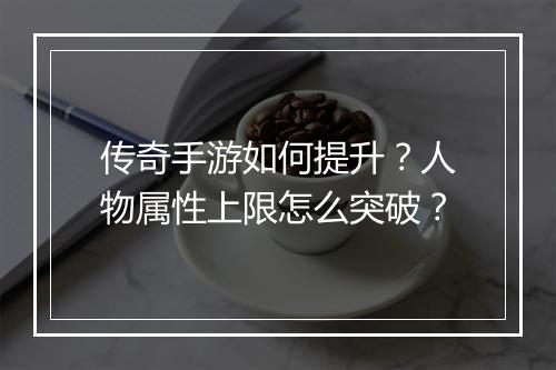 传奇手游如何提升？人物属性上限怎么突破？