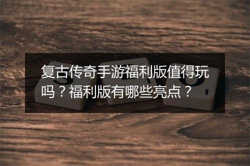 复古传奇手游福利版值得玩吗？福利版有哪些亮点？
