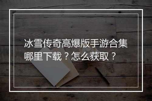 冰雪传奇高爆版手游合集哪里下载？怎么获取？